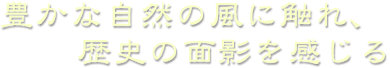 豊かな自然の風に触れ、歴史の面影を感じる